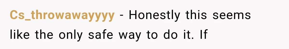 Cs_throwawayyyy − Honestly this seems like the only safe way to do it. If