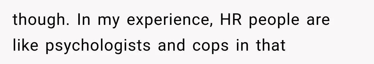 though. In my experience, HR people are like psychologists and cops in that