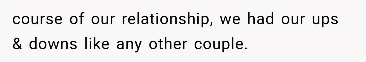 course of our relationship, we had our ups & downs like any other couple.