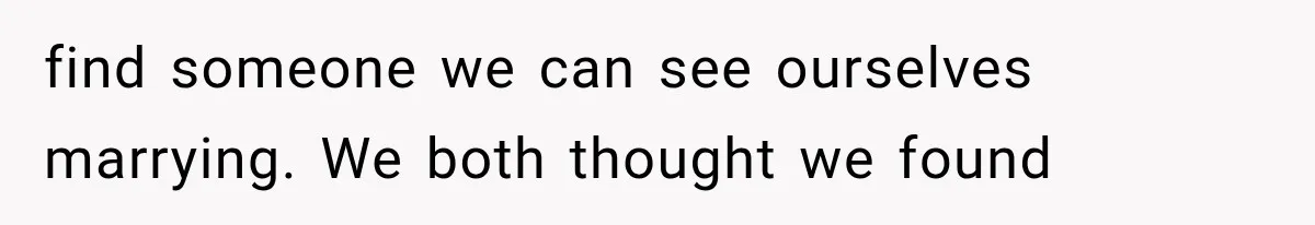 find someone we can see ourselves marrying. We both thought we found