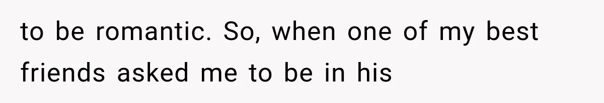 to be romantic. So, when one of my best friends asked me to be in his