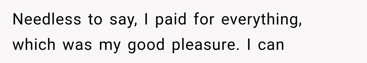 Needless to say, I paid for everything, which was my good pleasure. I can