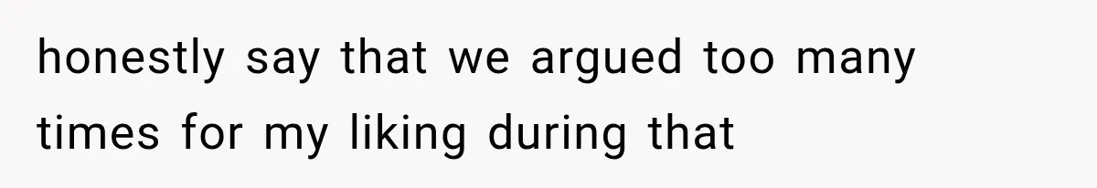 honestly say that we argued too many times for my liking during that