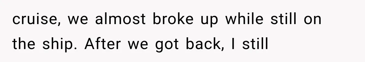 cruise, we almost broke up while still on the ship. After we got back, I still