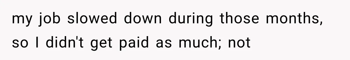 my job slowed down during those months, so I didn't get paid as much; not
