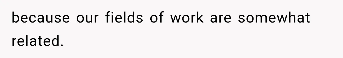 because our fields of work are somewhat related.