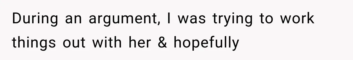 During an argument, I was trying to work things out with her & hopefully