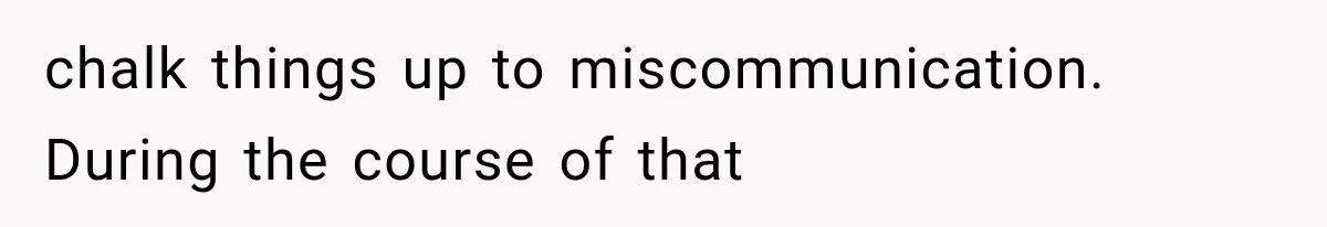 chalk things up to miscommunication. During the course of that