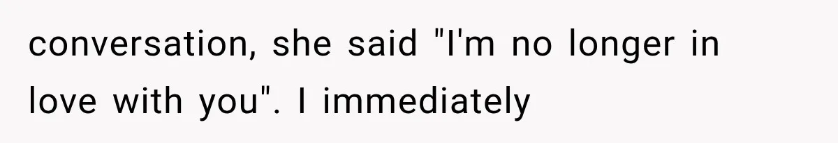 conversation, she said "I'm no longer in love with you". I immediately