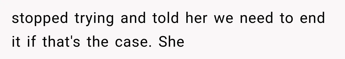 stopped trying and told her we need to end it if that's the case. She