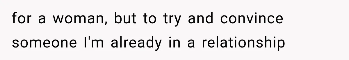 for a woman, but to try and convince someone I'm already in a relationship