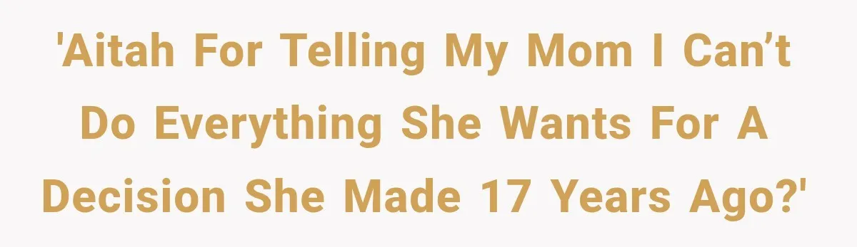 'AITAH for telling my mom i can’t do everything she wants for a decision she made 17 years ago?'