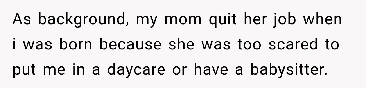 As background, my mom quit her job when i was born because she was too scared to put me in a daycare or have a babysitter.