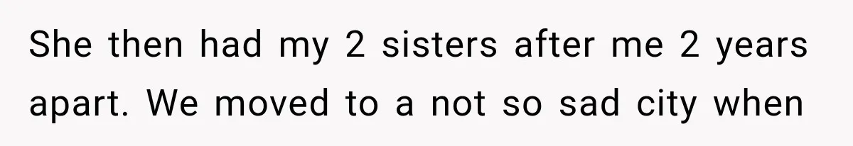 She then had my 2 sisters after me 2 years apart. We moved to a not so sad city when