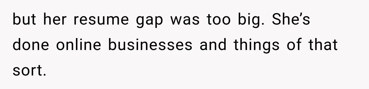 but her resume gap was too big. She’s done online businesses and things of that sort.