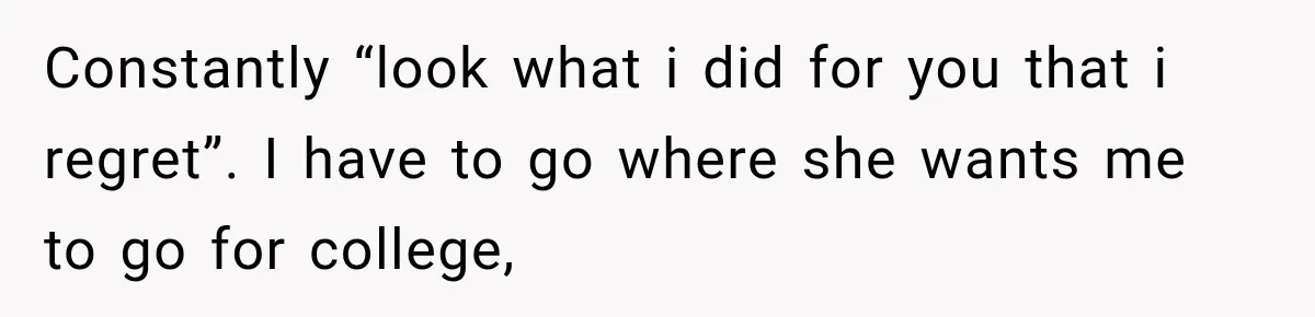 Constantly “look what i did for you that i regret”. I have to go where she wants me to go for college,