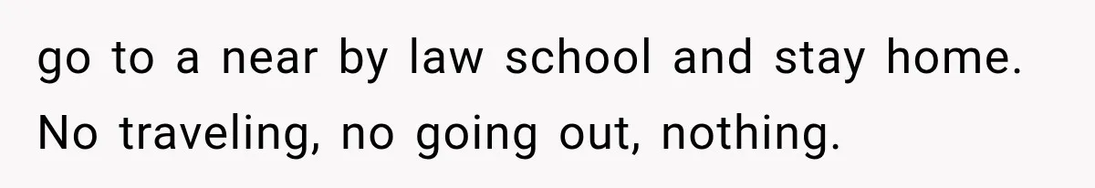 go to a near by law school and stay home. No traveling, no going out, nothing.