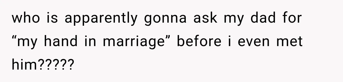 who is apparently gonna ask my dad for “my hand in marriage” before i even met him?????