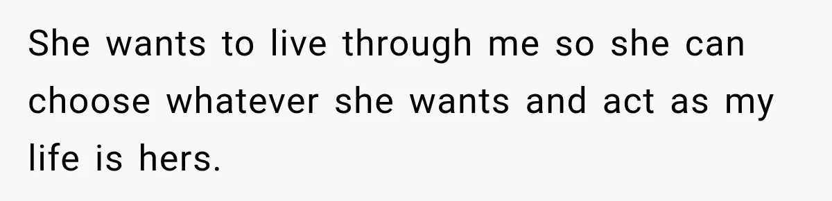She wants to live through me so she can choose whatever she wants and act as my life is hers.