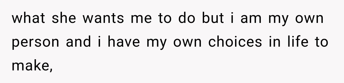 what she wants me to do but i am my own person and i have my own choices in life to make,