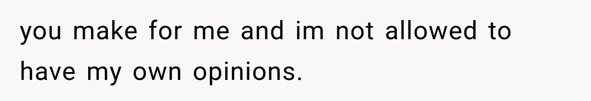 you make for me and im not allowed to have my own opinions.