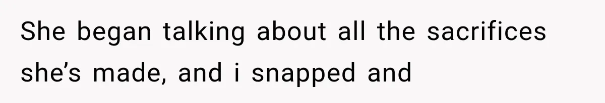 She began talking about all the sacrifices she’s made, and i snapped and