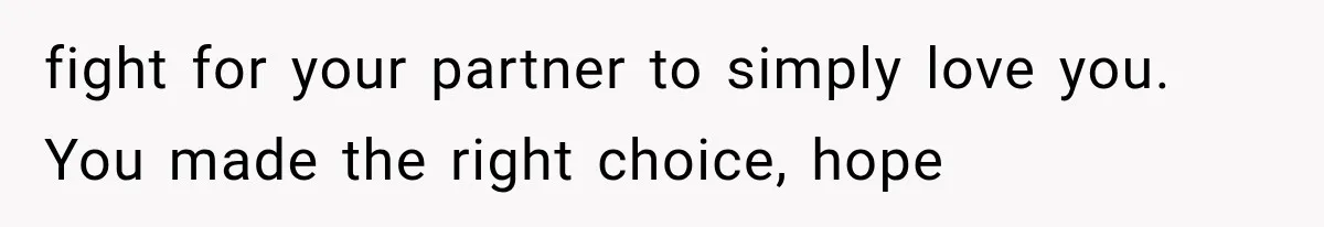 fight for your partner to simply love you. You made the right choice, hope