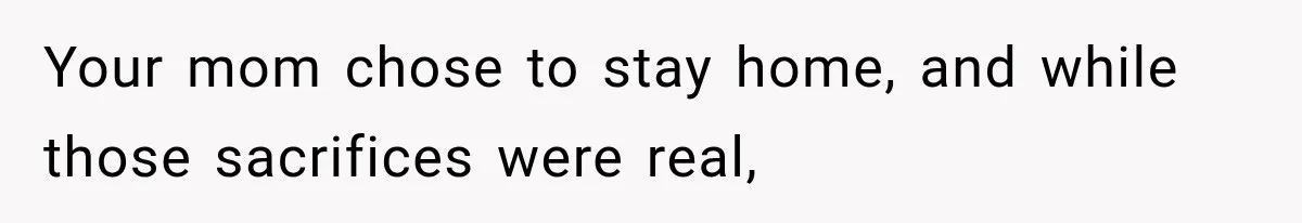 Your mom chose to stay home, and while those sacrifices were real,