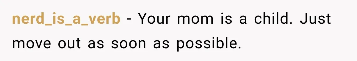 nerd_is_a_verb − Your mom is a child. Just move out as soon as possible.