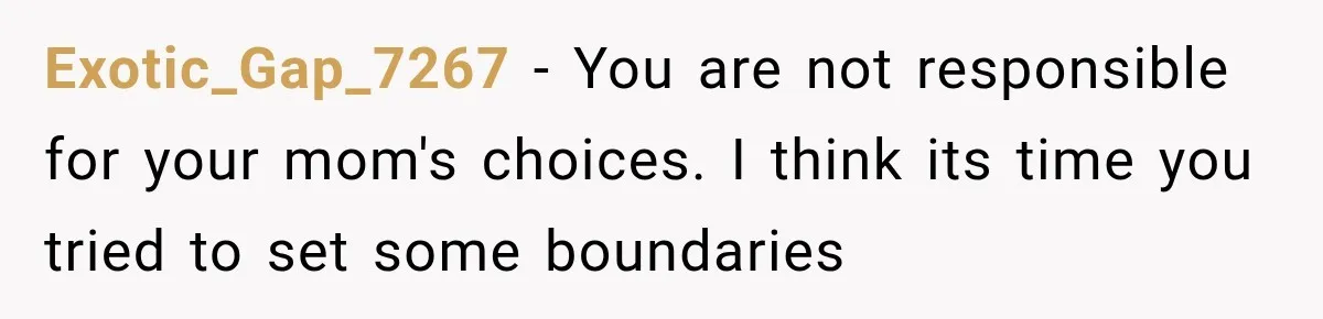 Exotic_Gap_7267 − You are not responsible for your mom's choices. I think its time you tried to set some boundaries