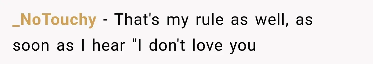 _NoTouchy − That's my rule as well, as soon as I hear "I don't love you