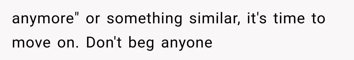 anymore" or something similar, it's time to move on. Don't beg anyone