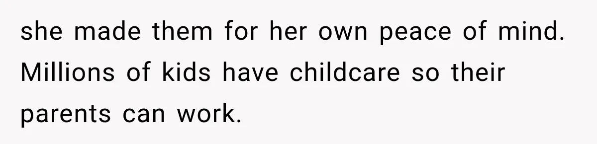 she made them for her own peace of mind. Millions of kids have childcare so their parents can work.