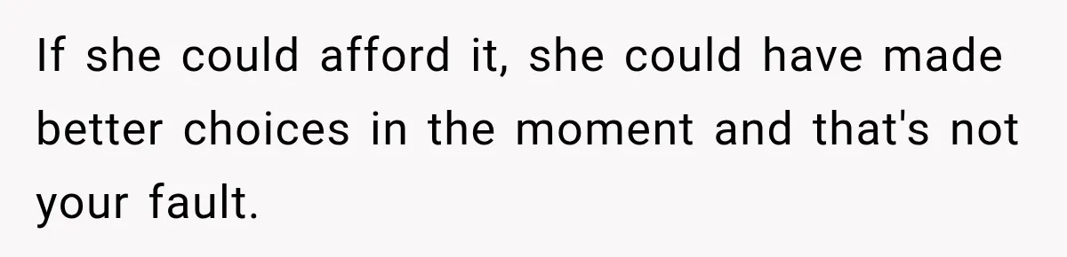 If she could afford it, she could have made better choices in the moment and that's not your fault.