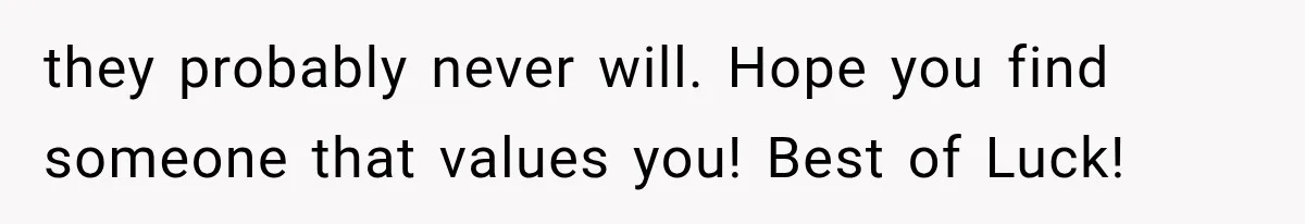they probably never will. Hope you find someone that values you! Best of Luck!