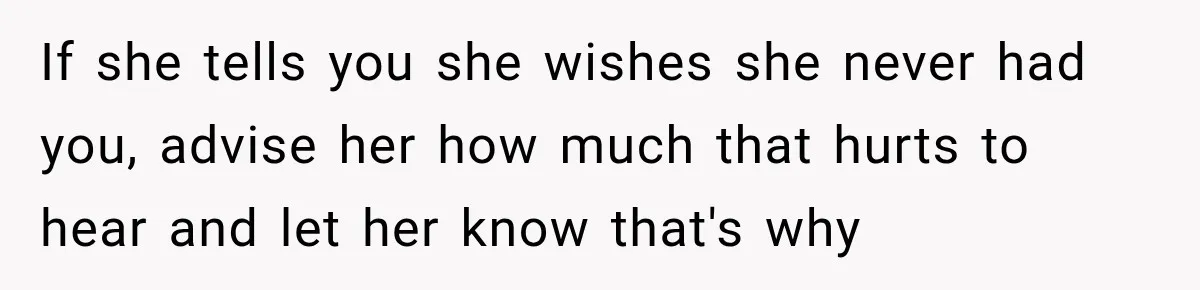If she tells you she wishes she never had you, advise her how much that hurts to hear and let her know that's why