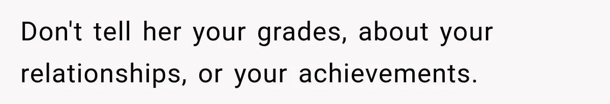 Don't tell her your grades, about your relationships, or your achievements.