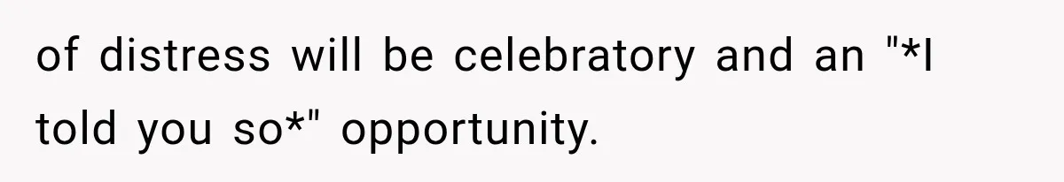 of distress will be celebratory and an "*I told you so*" opportunity.