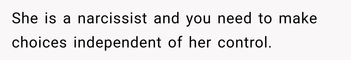 She is a narcissist and you need to make choices independent of her control.