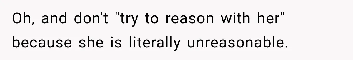 Oh, and don't "try to reason with her" because she is literally unreasonable.