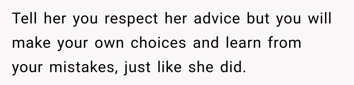 Tell her you respect her advice but you will make your own choices and learn from your mistakes, just like she did.