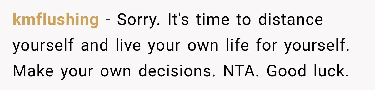 kmflushing − Sorry. It's time to distance yourself and live your own life for yourself. Make your own decisions. NTA. Good luck.