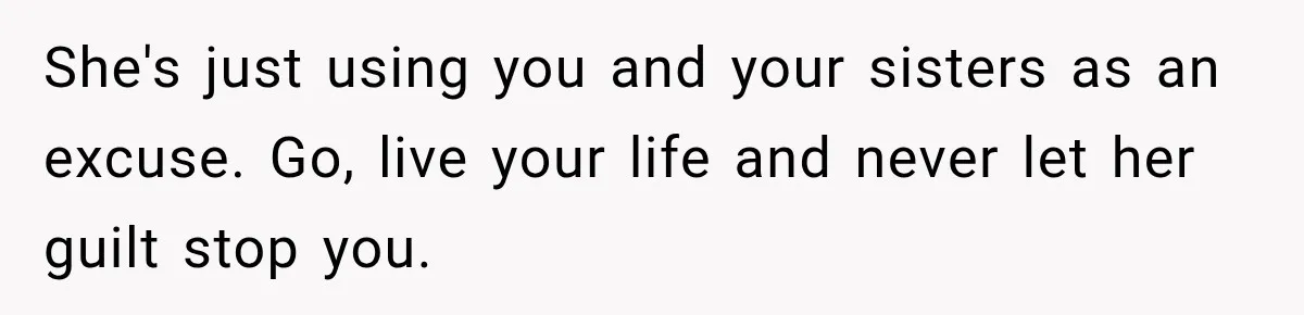 She's just using you and your sisters as an excuse. Go, live your life and never let her guilt stop you.
