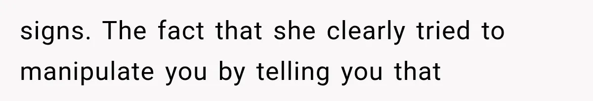 signs. The fact that she clearly tried to manipulate you by telling you that