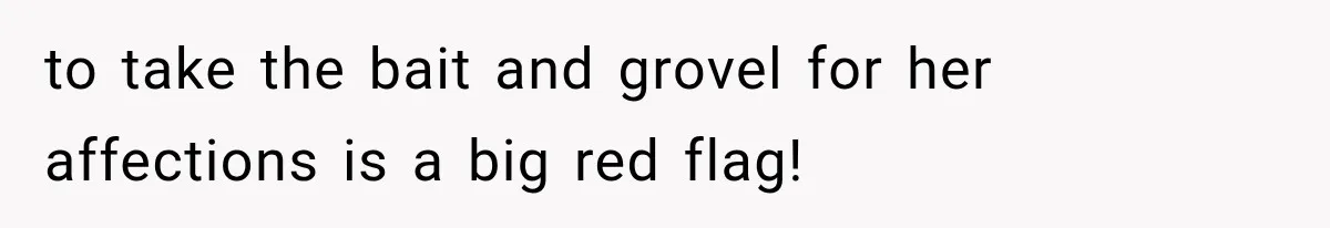 to take the bait and grovel for her affections is a big red flag!