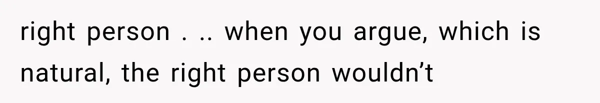 right person . .. when you argue, which is natural, the right person wouldn’t