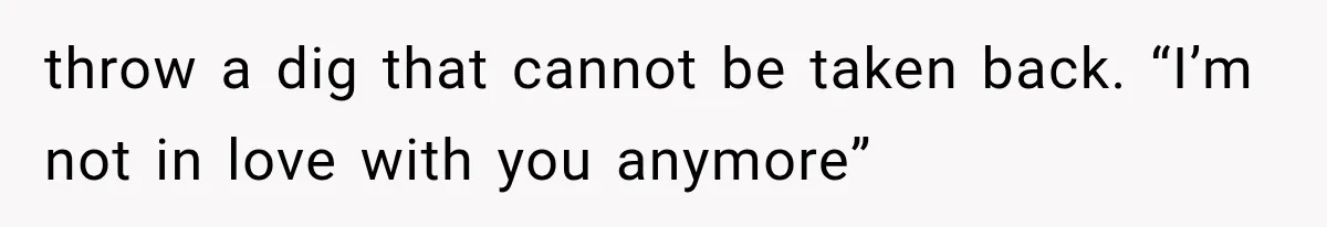 throw a dig that cannot be taken back. “I’m not in love with you anymore”