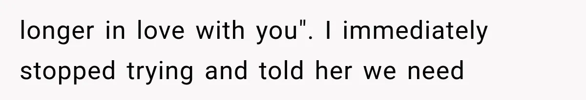 longer in love with you". I immediately stopped trying and told her we need