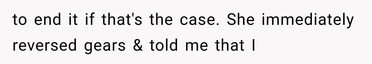 to end it if that's the case. She immediately reversed gears & told me that I