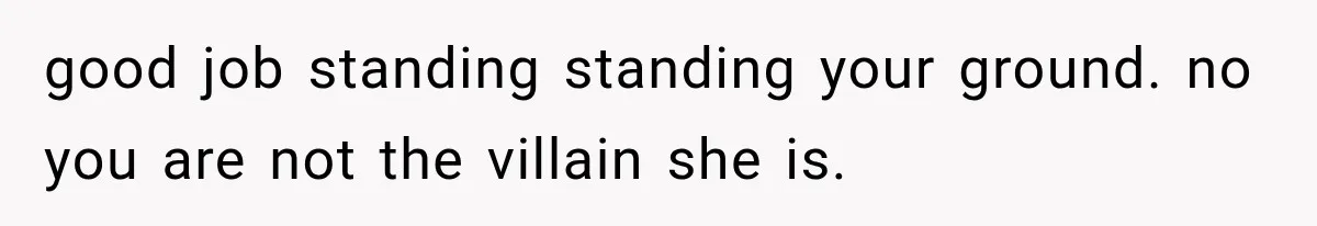 good job standing standing your ground. no you are not the villain she is.
